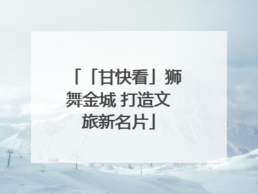 「甘快看」狮舞金城 打造文旅新名片