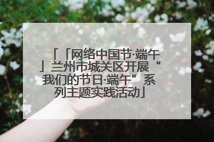 「网络中国节·端午」兰州市城关区开展“我们的节日·端午”系列主题实践活动