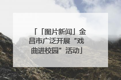 「图片新闻」金昌市广泛开展“戏曲进校园”活动