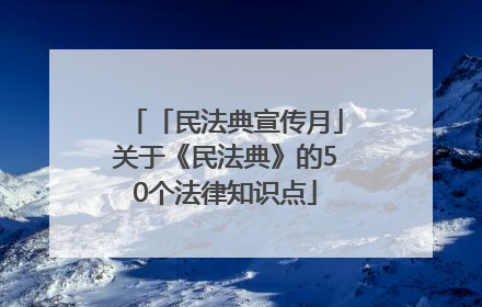 「民法典宣传月」关于《民法典》的50个法律知识点