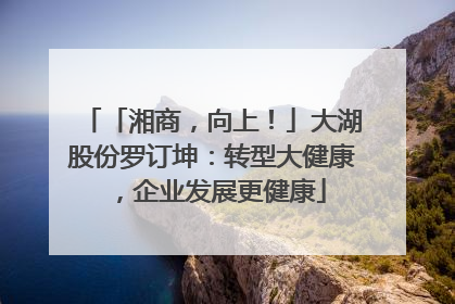 「湘商，向上！」大湖股份罗订坤：转型大健康，企业发展更健康