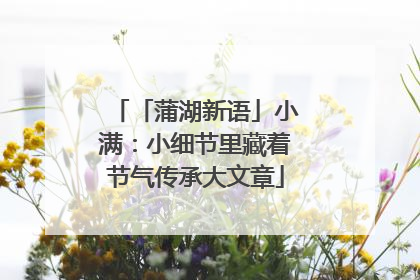 「蒲湖新语」小满：小细节里藏着节气传承大文章