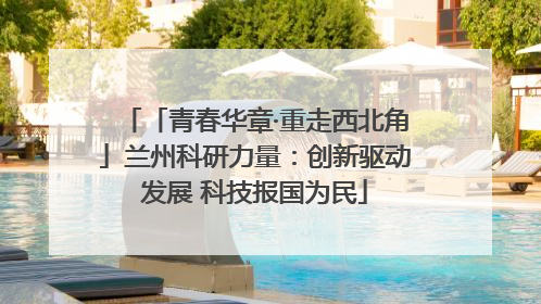 「青春华章·重走西北角」兰州科研力量：创新驱动发展 科技报国为民