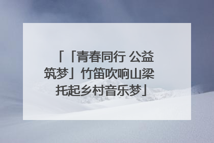 「青春同行 公益筑梦」竹笛吹响山梁 托起乡村音乐梦