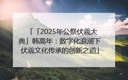 「2025年公祭伏羲大典」韩高年：数字化浪潮下伏羲文化传承的创新之道