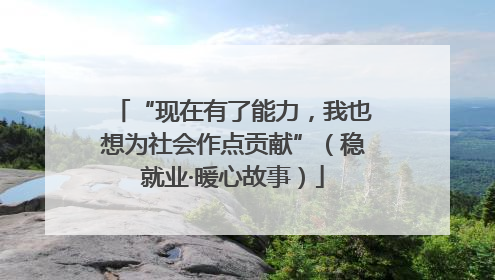 “现在有了能力，我也想为社会作点贡献”（稳就业·暖心故事）
