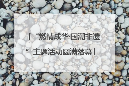 “燃情成华·国潮非遗”主题活动圆满落幕