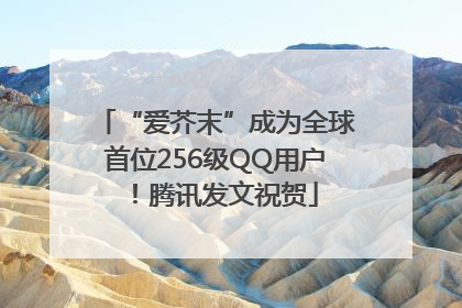 “爱芥末”成为全球首位256级QQ用户！腾讯发文祝贺