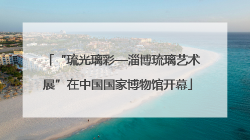 “琉光璃彩—淄博琉璃艺术展”在中国国家博物馆开幕