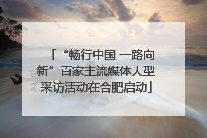 “畅行中国 一路向新”百家主流媒体大型采访活动在合肥启动