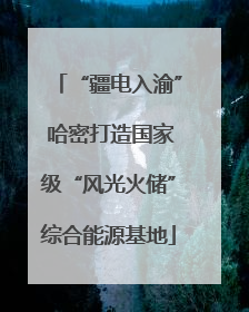 “疆电入渝” 哈密打造国家级“风光火储”综合能源基地