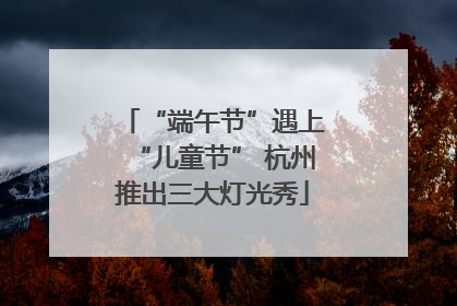 “端午节”遇上“儿童节” 杭州推出三大灯光秀