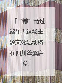“粽”情过端午！这场主题文化活动将在四川蓬溪启幕