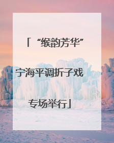 “缑韵芳华”宁海平调折子戏专场举行