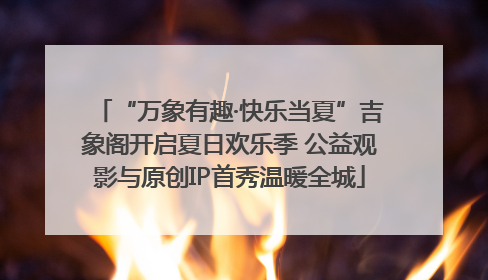 “万象有趣·快乐当夏”吉象阁开启夏日欢乐季 公益观影与原创IP首秀温暖全城
