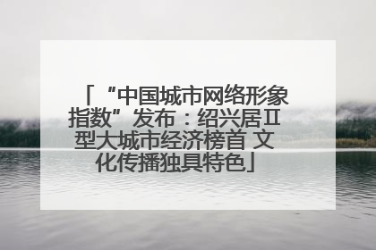 “中国城市网络形象指数”发布：绍兴居Ⅱ型大城市经济榜首 文化传播独具特色