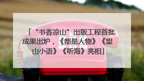 “书香凉山”出版工程首批成果出炉，《都是人物》《望山小语》《听海》亮相