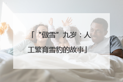 “傲雪”九岁：人工繁育雪豹的故事