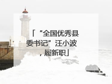 “全国优秀县委书记”汪小波，履新职