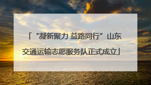 “凝新聚力 益路同行”山东交通运输志愿服务队正式成立