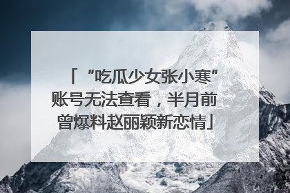 “吃瓜少女张小寒”账号无法查看，半月前曾爆料赵丽颖新恋情