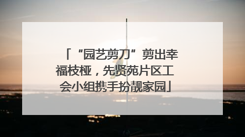 “园艺剪刀”剪出幸福枝桠，先贤苑片区工会小组携手扮靓家园