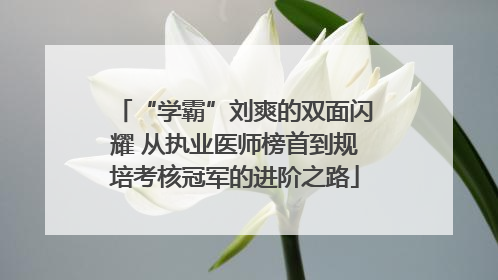 “学霸”刘爽的双面闪耀 从执业医师榜首到规培考核冠军的进阶之路