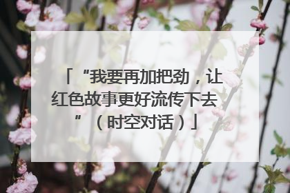 “我要再加把劲，让红色故事更好流传下去”（时空对话）