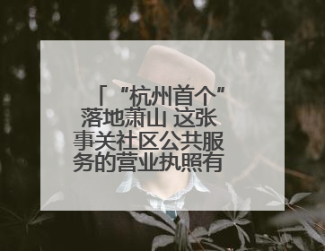 “杭州首个”落地萧山 这张事关社区公共服务的营业执照有何利好？