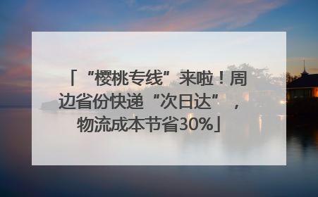 “樱桃专线”来啦！周边省份快递“次日达”，物流成本节省30%