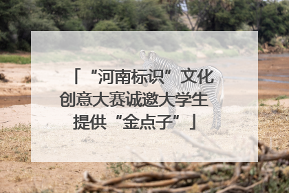 “河南标识”文化创意大赛诚邀大学生提供“金点子”