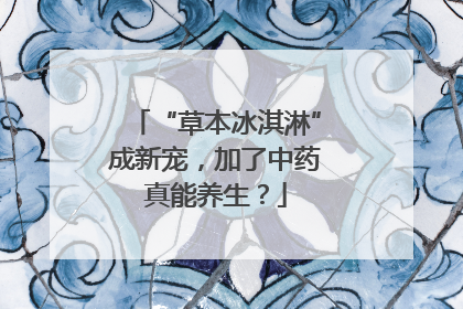 “草本冰淇淋”成新宠，加了中药真能养生？