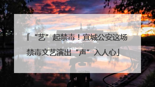 “艺”起禁毒！宜城公安这场禁毒文艺演出“声”入人心