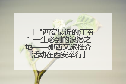 “西安最近的江南”一生必到的浪漫之地——郧西文旅推介活动在西安举行