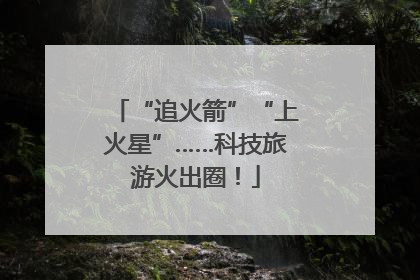 “追火箭”“上火星”……科技旅游火出圈！