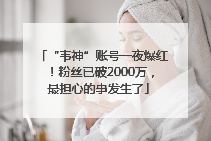 “韦神”账号一夜爆红！粉丝已破2000万，最担心的事发生了