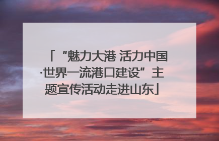 “魅力大港 活力中国·世界一流港口建设”主题宣传活动走进山东