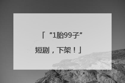 “1胎99子”短剧，下架！