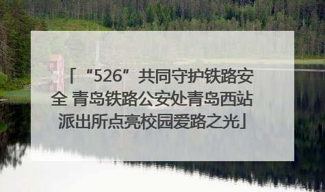 “526”共同守护铁路安全 青岛铁路公安处青岛西站派出所点亮校园爱路之光