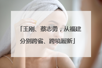 王刚、蔡志勇，从福建分别跨省、跨境履新