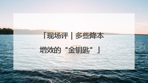 现场评｜多些降本增效的“金钥匙”