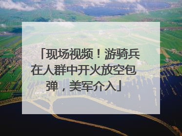 现场视频！游骑兵在人群中开火放空包弹，美军介入
