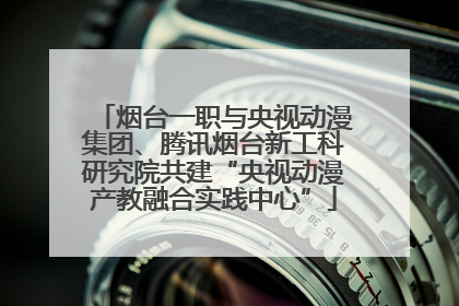 烟台一职与央视动漫集团、腾讯烟台新工科研究院共建“央视动漫产教融合实践中心”