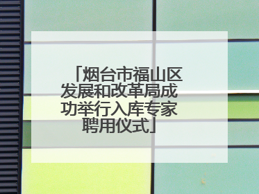 烟台市福山区发展和改革局成功举行入库专家聘用仪式