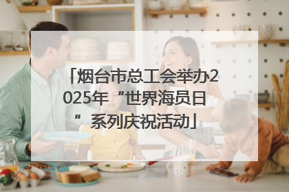 烟台市总工会举办2025年“世界海员日”系列庆祝活动