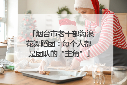 烟台市老干部海浪花舞蹈团：每个人都是团队的“主角”