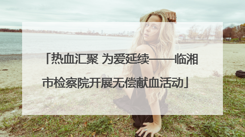 热血汇聚 为爱延续——临湘市检察院开展无偿献血活动