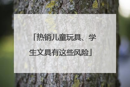 热销儿童玩具、学生文具有这些风险