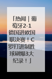 热闻｜葡萄牙2-1德国进欧国联决赛！C罗打进制胜球刷爆3大纪录！