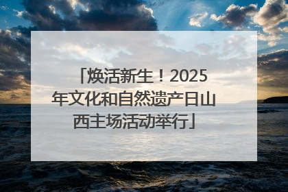 焕活新生！2025年文化和自然遗产日山西主场活动举行